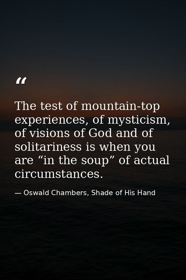 The test of mountain-top experiences, of mysticism, of visions of God and of solitariness is when you are “in the soup”  — Oswald Chambers, Shade of His Hand