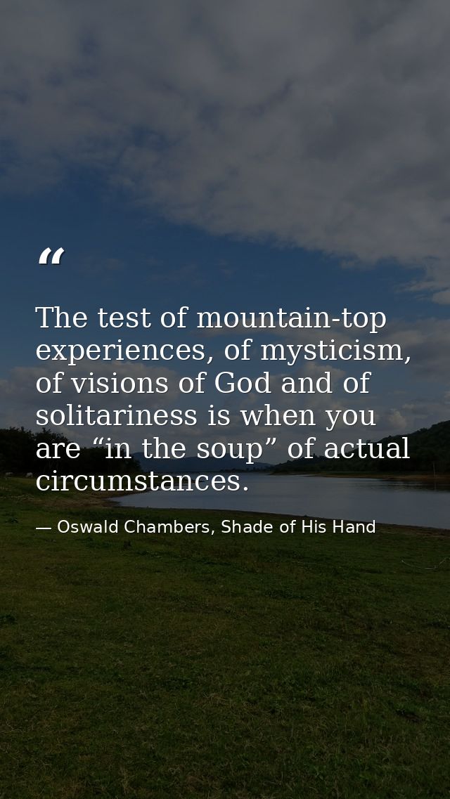 The test of mountain-top experiences, of mysticism, of visions of God and of solitariness is when you are “in the soup”  — Oswald Chambers, Shade of His Hand