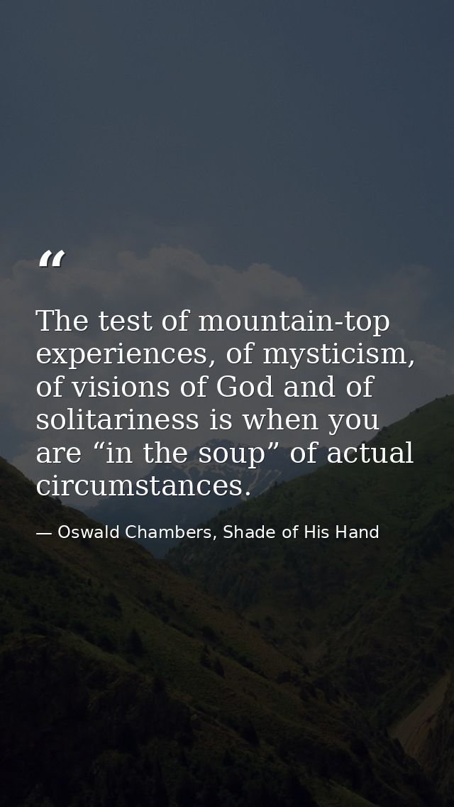 The test of mountain-top experiences, of mysticism, of visions of God and of solitariness is when you are “in the soup”  — Oswald Chambers, Shade of His Hand