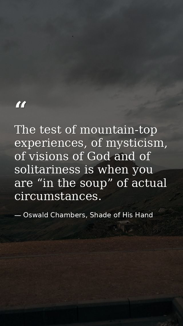 The test of mountain-top experiences, of mysticism, of visions of God and of solitariness is when you are “in the soup”  — Oswald Chambers, Shade of His Hand