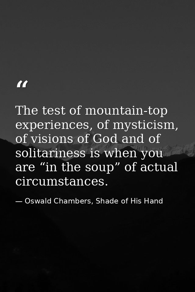 The test of mountain-top experiences, of mysticism, of visions of God and of solitariness is when you are “in the soup”  — Oswald Chambers, Shade of His Hand