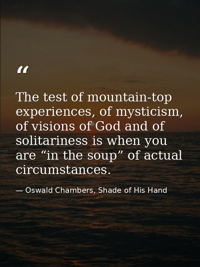 The test of mountain-top experiences, of mysticism, of visions of God and of solitariness is when you are “in the soup”  — Oswald Chambers, Shade of His Hand