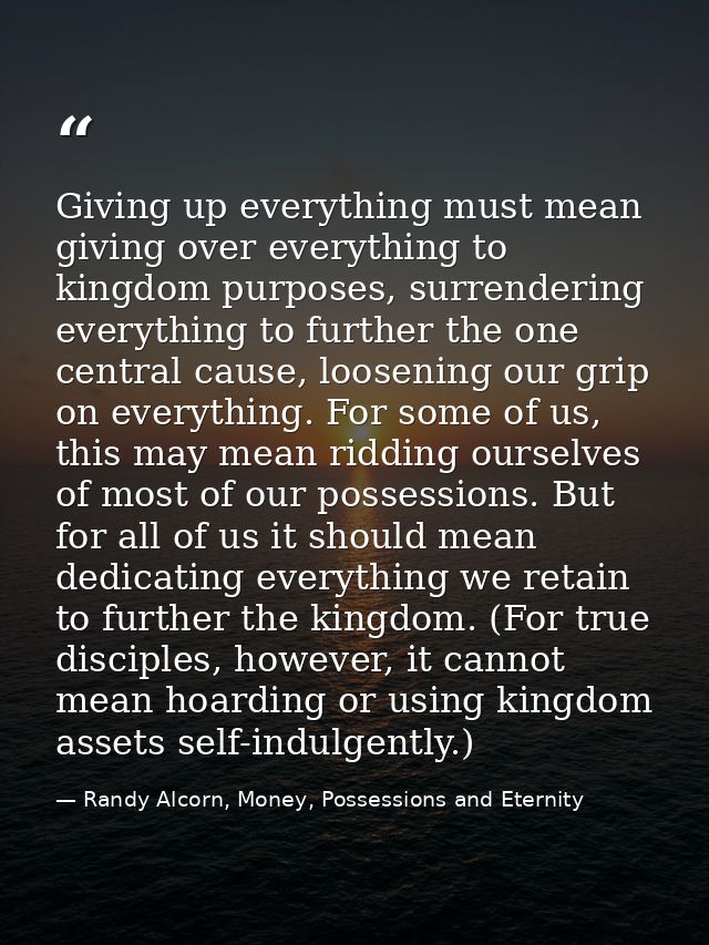 Giving up everything must mean giving over everything to kingdom purposes, surrendering everything to further the one ce — Randy Alcorn, Money, Possessions and Eternity
