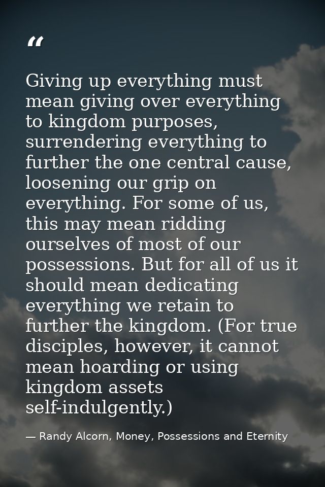 Giving up everything must mean giving over everything to kingdom purposes, surrendering everything to further the one ce — Randy Alcorn, Money, Possessions and Eternity