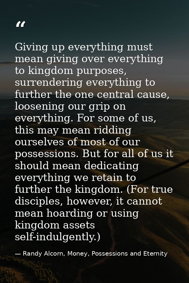Giving up everything must mean giving over everything to kingdom purposes, surrendering everything to further the one ce — Randy Alcorn, Money, Possessions and Eternity
