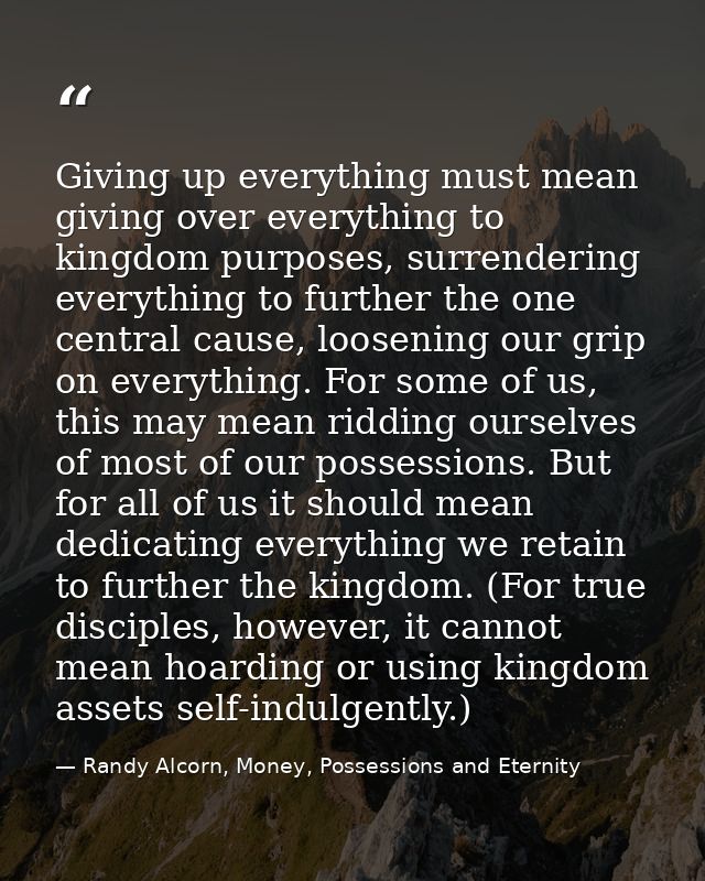 Giving up everything must mean giving over everything to kingdom purposes, surrendering everything to further the one ce — Randy Alcorn, Money, Possessions and Eternity