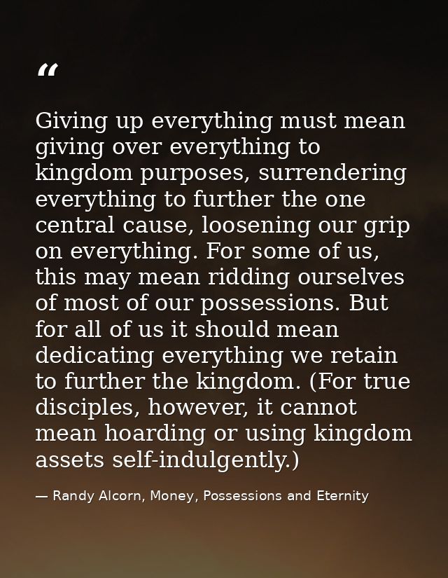 Giving up everything must mean giving over everything to kingdom purposes, surrendering everything to further the one ce — Randy Alcorn, Money, Possessions and Eternity