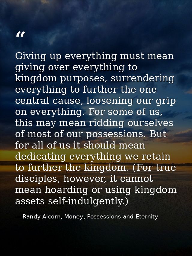 Giving up everything must mean giving over everything to kingdom purposes, surrendering everything to further the one ce — Randy Alcorn, Money, Possessions and Eternity