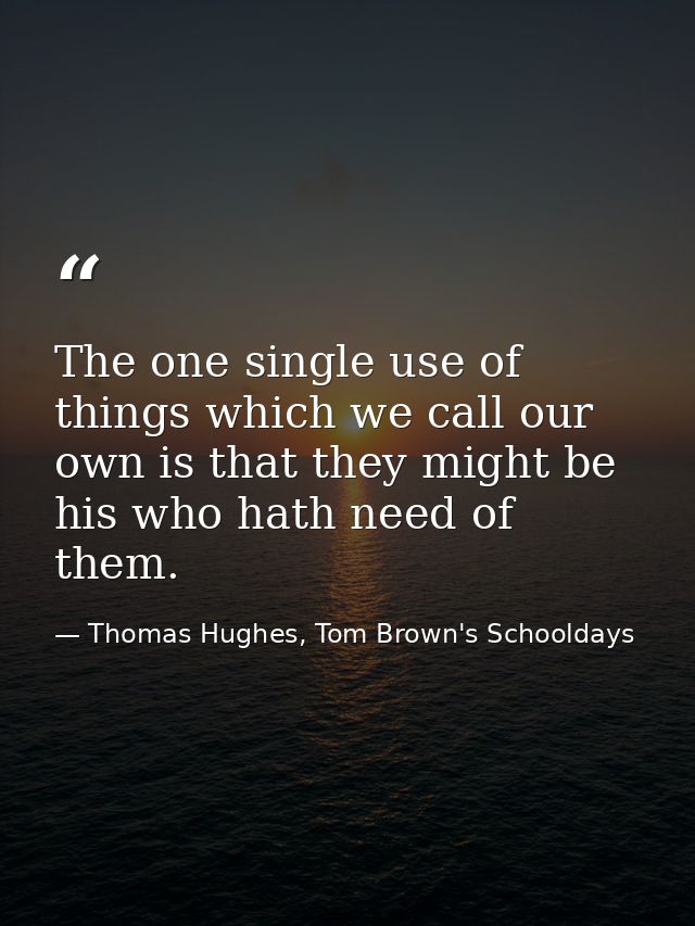 The one single use of things which we call our own is that they might be his who hath need of them. — Thomas Hughes, Tom Brown's Schooldays