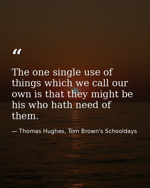The one single use of things which we call our own is that they might be his who hath need of them. — Thomas Hughes, Tom Brown's Schooldays