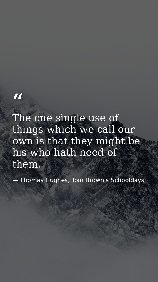 The one single use of things which we call our own is that they might be his who hath need of them. — Thomas Hughes, Tom Brown's Schooldays