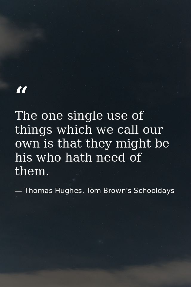 The one single use of things which we call our own is that they might be his who hath need of them. — Thomas Hughes, Tom Brown's Schooldays