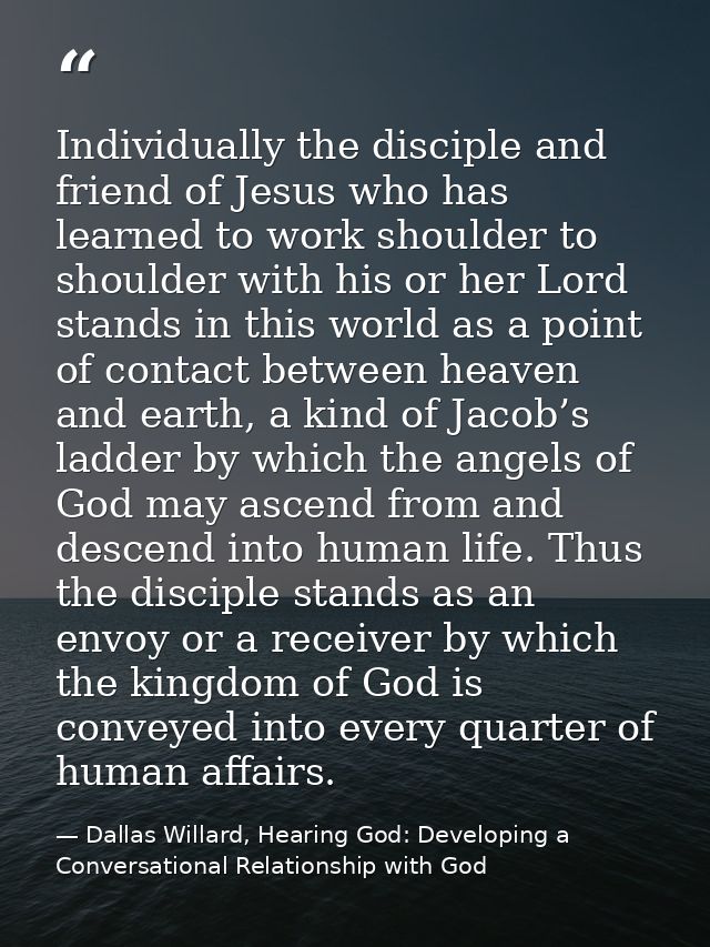 Individually the disciple and friend of Jesus who has learned to work shoulder to shoulder with his or her Lord stands i — Dallas Willard, Hearing God: Developing a Conversational Relationship with God