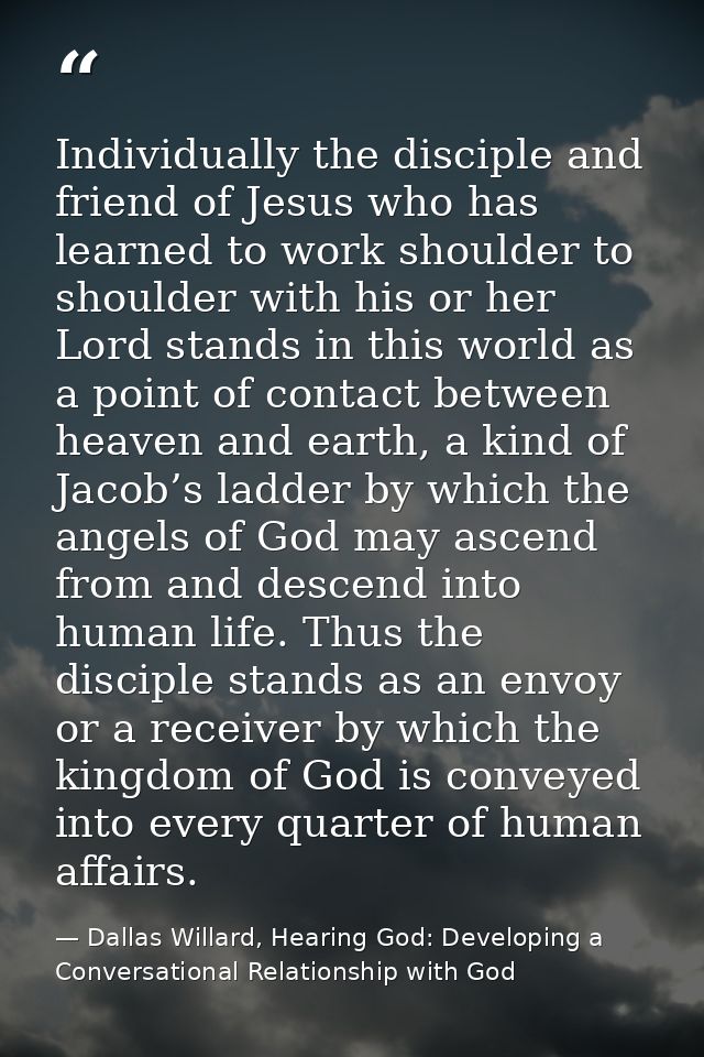 Individually the disciple and friend of Jesus who has learned to work shoulder to shoulder with his or her Lord stands i — Dallas Willard, Hearing God: Developing a Conversational Relationship with God