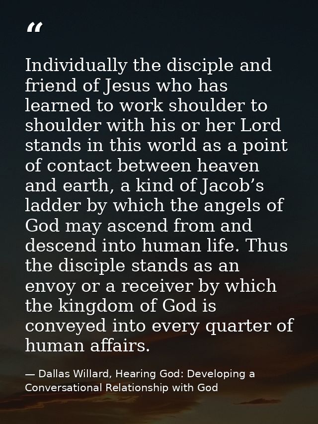 Individually the disciple and friend of Jesus who has learned to work shoulder to shoulder with his or her Lord stands i — Dallas Willard, Hearing God: Developing a Conversational Relationship with God