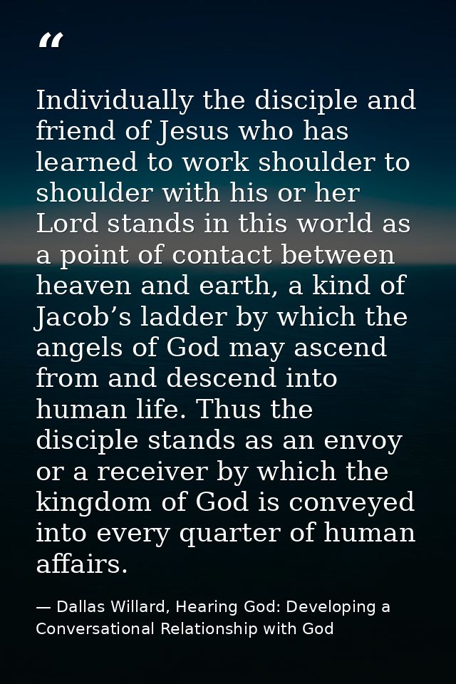 Individually the disciple and friend of Jesus who has learned to work shoulder to shoulder with his or her Lord stands i — Dallas Willard, Hearing God: Developing a Conversational Relationship with God