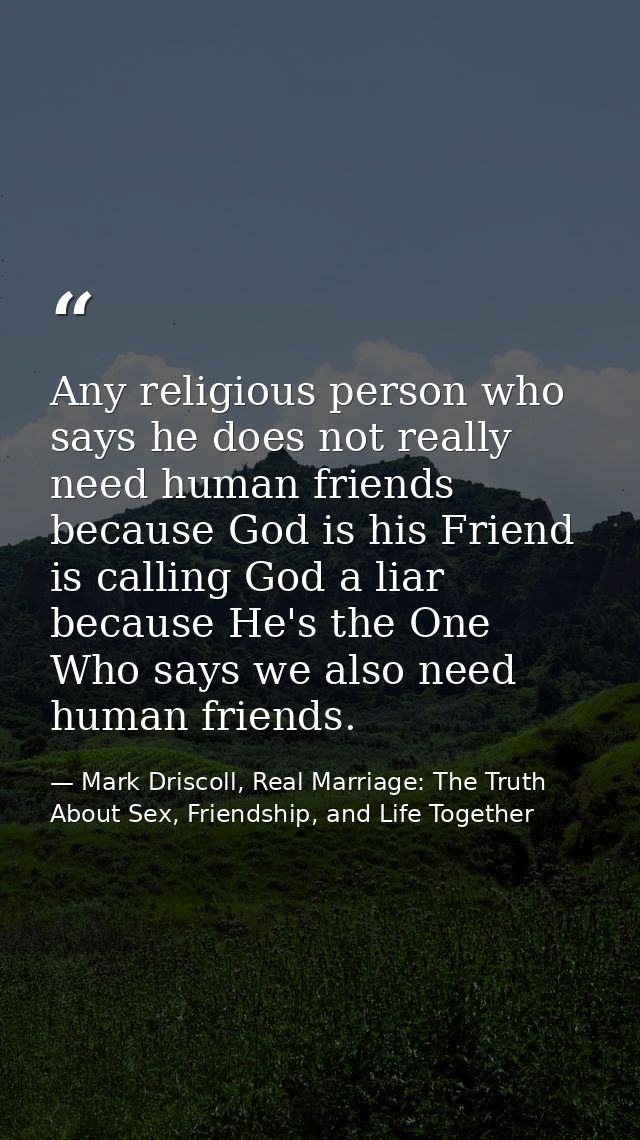 Any religious person who says he does not really need human friends because God is his Friend is calling God a liar beca — Mark Driscoll, Real Marriage: The Truth About Sex, Friendship, and Life Together