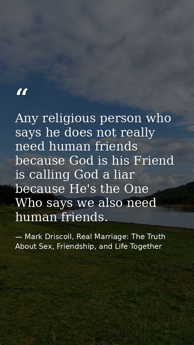 Any religious person who says he does not really need human friends because God is his Friend is calling God a liar beca — Mark Driscoll, Real Marriage: The Truth About Sex, Friendship, and Life Together