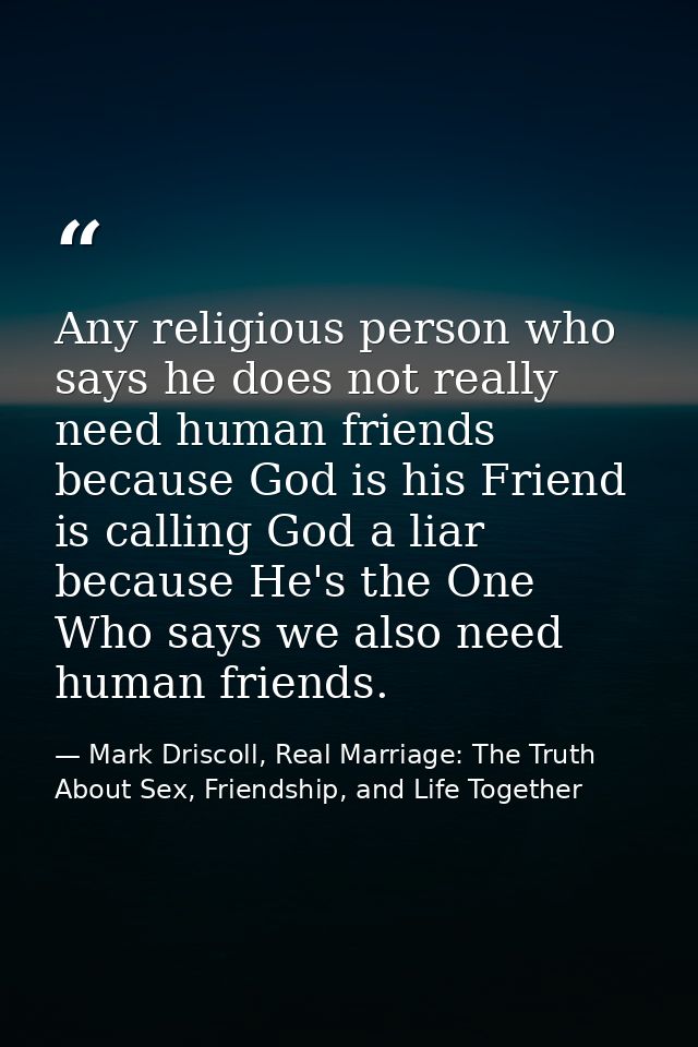 Any religious person who says he does not really need human friends because God is his Friend is calling God a liar beca — Mark Driscoll, Real Marriage: The Truth About Sex, Friendship, and Life Together