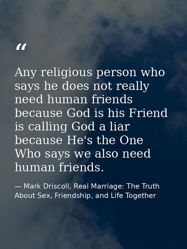 Any religious person who says he does not really need human friends because God is his Friend is calling God a liar beca — Mark Driscoll, Real Marriage: The Truth About Sex, Friendship, and Life Together