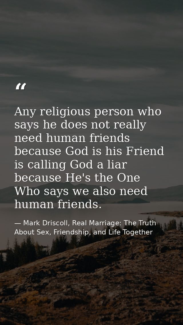Any religious person who says he does not really need human friends because God is his Friend is calling God a liar beca — Mark Driscoll, Real Marriage: The Truth About Sex, Friendship, and Life Together