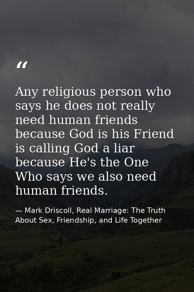 Any religious person who says he does not really need human friends because God is his Friend is calling God a liar beca — Mark Driscoll, Real Marriage: The Truth About Sex, Friendship, and Life Together