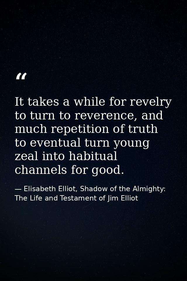 It takes a while for revelry to turn to reverence, and much repetition of truth to eventual turn young zeal into habitua — Elisabeth Elliot, Shadow of the Almighty: The Life and Testament of Jim Elliot