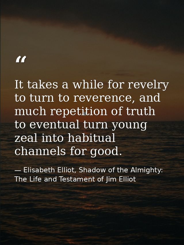 It takes a while for revelry to turn to reverence, and much repetition of truth to eventual turn young zeal into habitua — Elisabeth Elliot, Shadow of the Almighty: The Life and Testament of Jim Elliot