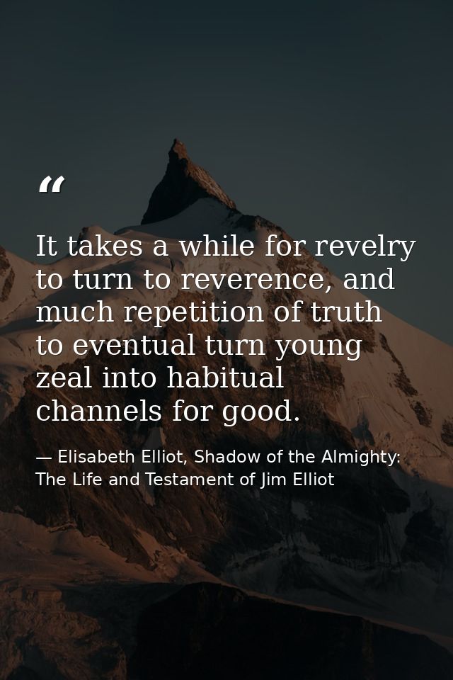 It takes a while for revelry to turn to reverence, and much repetition of truth to eventual turn young zeal into habitua — Elisabeth Elliot, Shadow of the Almighty: The Life and Testament of Jim Elliot