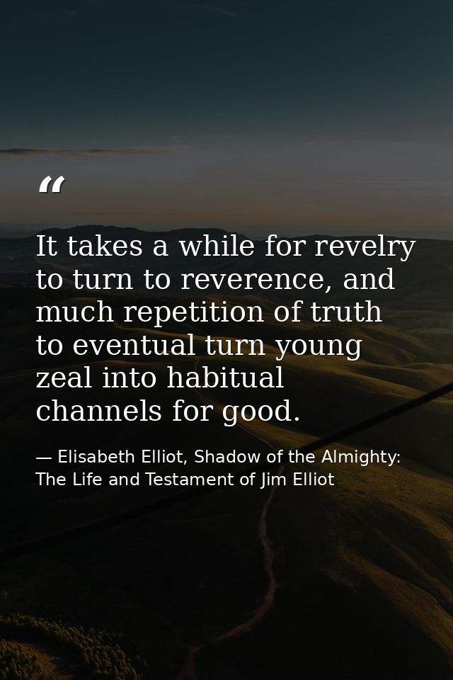It takes a while for revelry to turn to reverence, and much repetition of truth to eventual turn young zeal into habitua — Elisabeth Elliot, Shadow of the Almighty: The Life and Testament of Jim Elliot