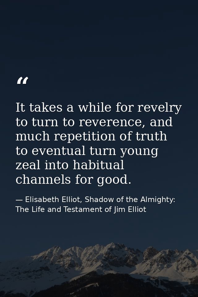 It takes a while for revelry to turn to reverence, and much repetition of truth to eventual turn young zeal into habitua — Elisabeth Elliot, Shadow of the Almighty: The Life and Testament of Jim Elliot