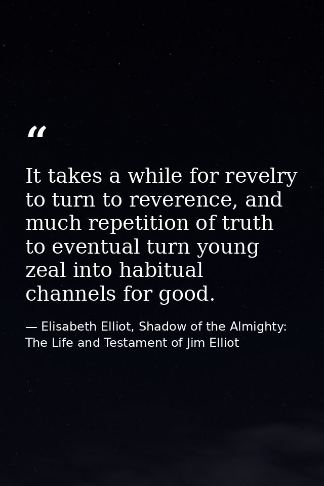 It takes a while for revelry to turn to reverence, and much repetition of truth to eventual turn young zeal into habitua — Elisabeth Elliot, Shadow of the Almighty: The Life and Testament of Jim Elliot