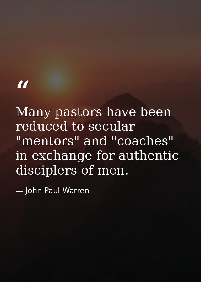 Many pastors have been reduced to secular "mentors" and "coaches" in exchange for authentic disciplers of men. — John Paul Warren