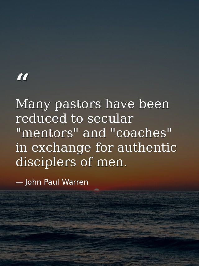 Many pastors have been reduced to secular "mentors" and "coaches" in exchange for authentic disciplers of men. — John Paul Warren