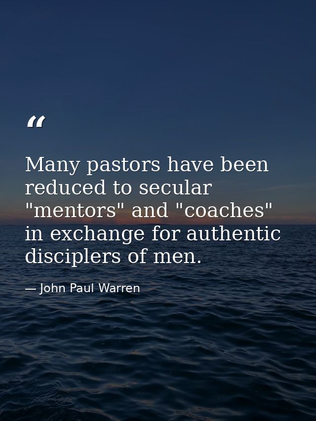 Many pastors have been reduced to secular "mentors" and "coaches" in exchange for authentic disciplers of men. — John Paul Warren