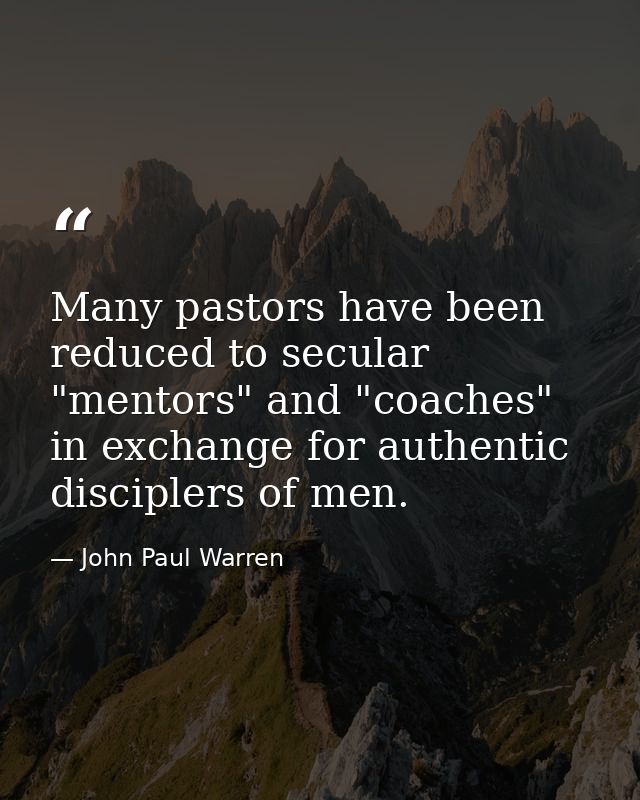Many pastors have been reduced to secular "mentors" and "coaches" in exchange for authentic disciplers of men. — John Paul Warren