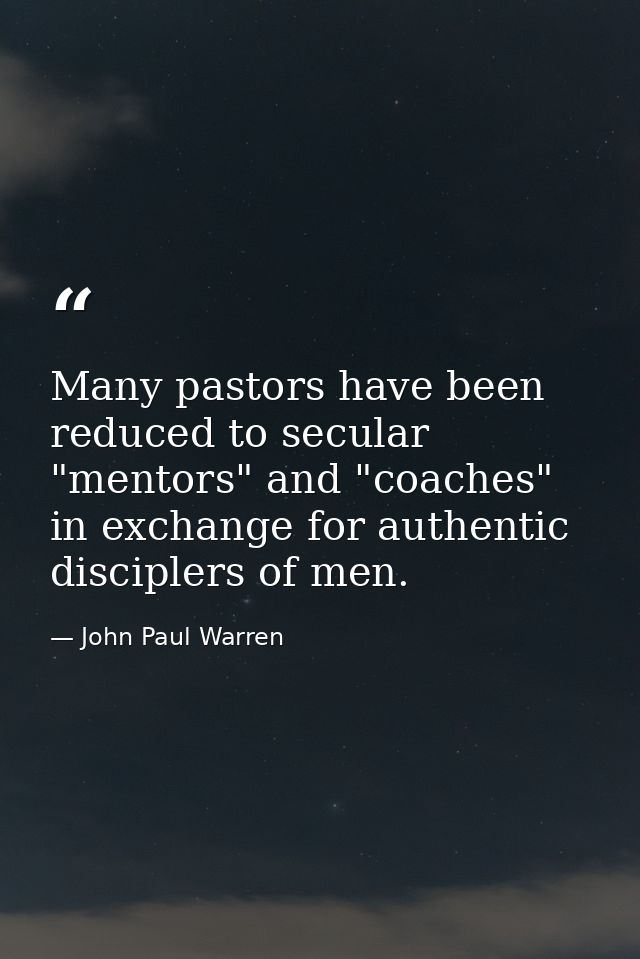 Many pastors have been reduced to secular "mentors" and "coaches" in exchange for authentic disciplers of men. — John Paul Warren