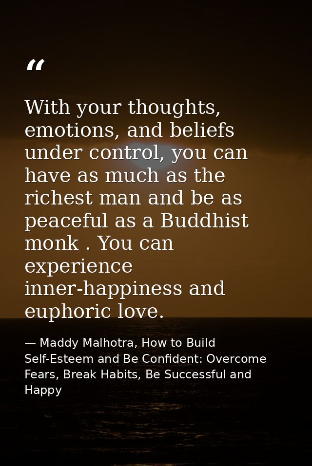 With your thoughts, emotions, and beliefs under control, you can have as much as the richest man and be as peaceful as a — Maddy Malhotra, How to Build Self-Esteem and Be Confident: Overcome Fears, Break Habits, Be Successful and Happy