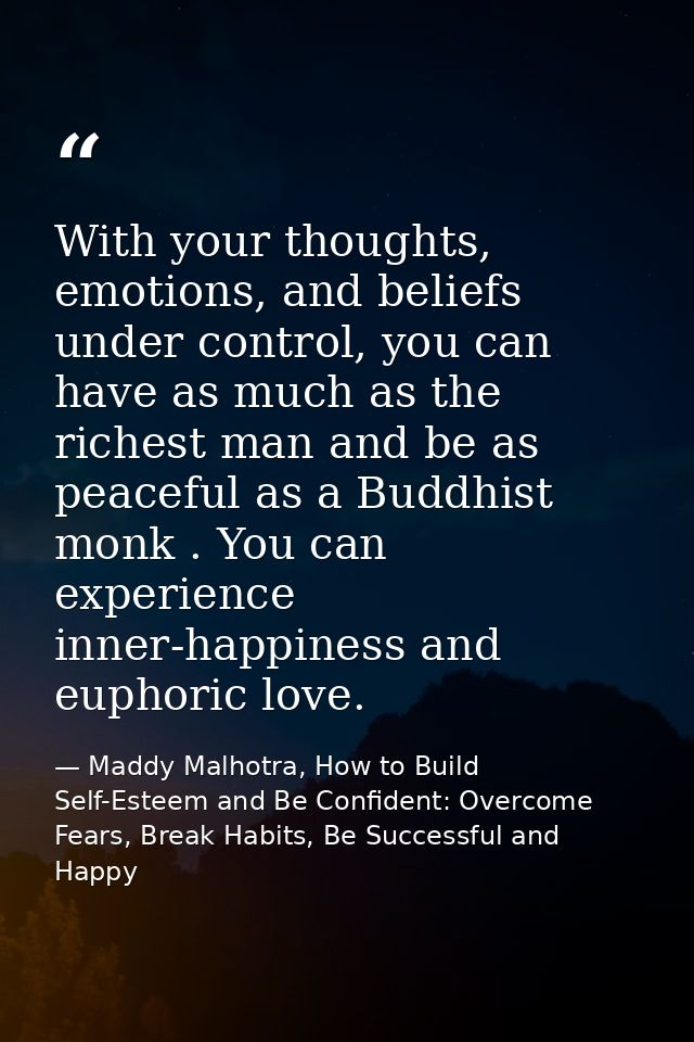 With your thoughts, emotions, and beliefs under control, you can have as much as the richest man and be as peaceful as a — Maddy Malhotra, How to Build Self-Esteem and Be Confident: Overcome Fears, Break Habits, Be Successful and Happy