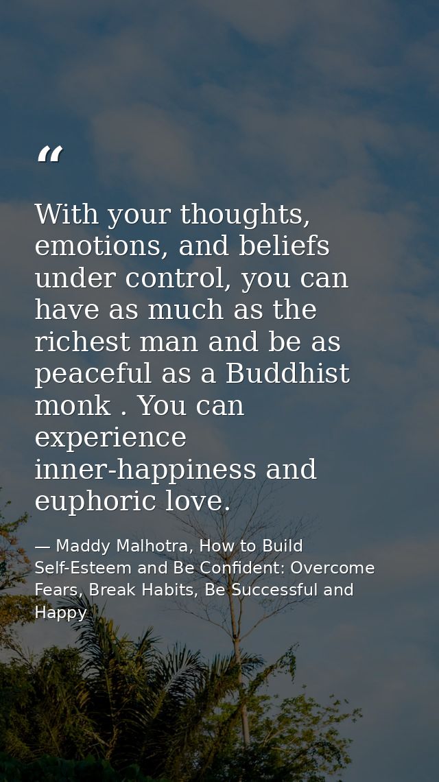 With your thoughts, emotions, and beliefs under control, you can have as much as the richest man and be as peaceful as a — Maddy Malhotra, How to Build Self-Esteem and Be Confident: Overcome Fears, Break Habits, Be Successful and Happy