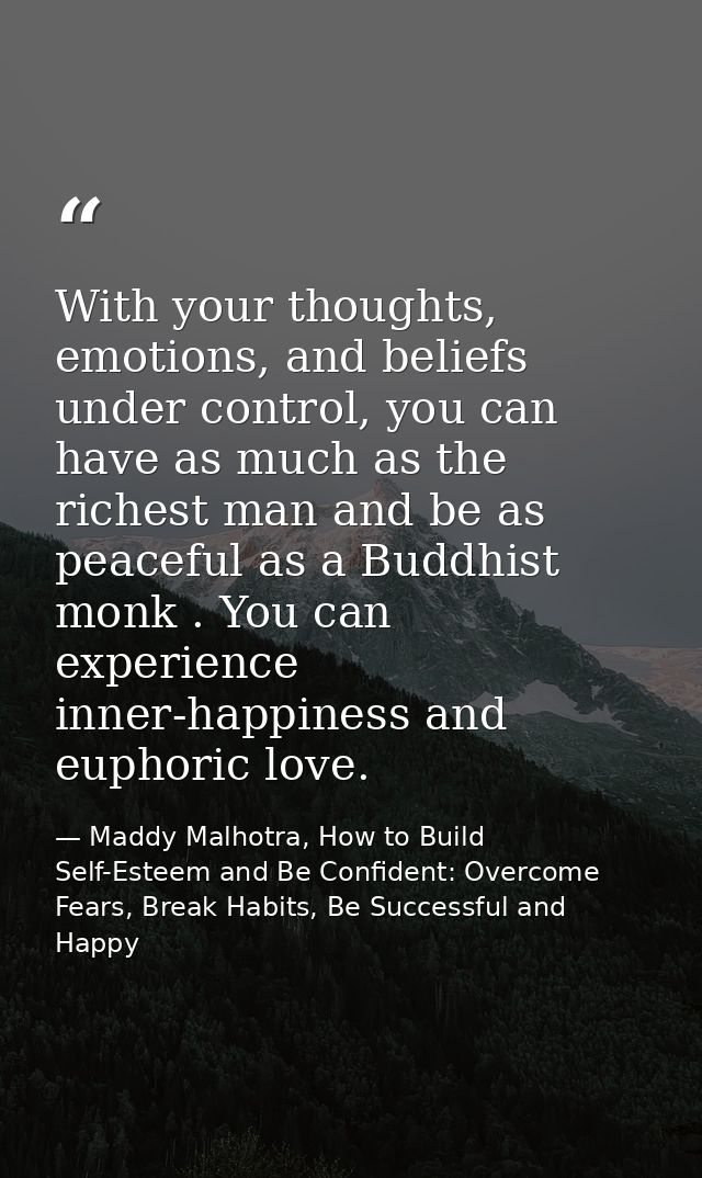 With your thoughts, emotions, and beliefs under control, you can have as much as the richest man and be as peaceful as a — Maddy Malhotra, How to Build Self-Esteem and Be Confident: Overcome Fears, Break Habits, Be Successful and Happy