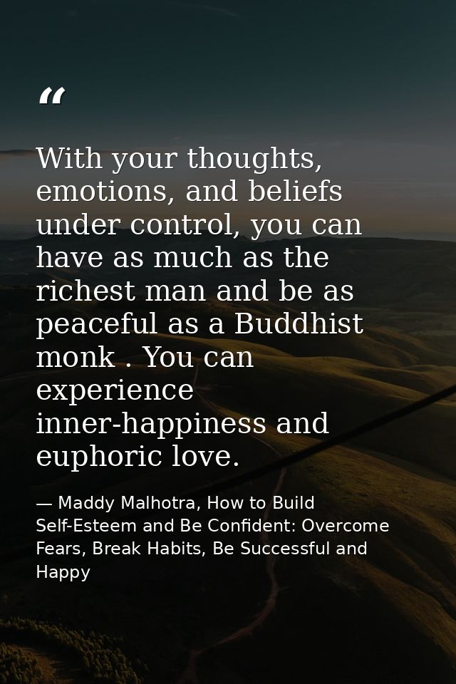 With your thoughts, emotions, and beliefs under control, you can have as much as the richest man and be as peaceful as a — Maddy Malhotra, How to Build Self-Esteem and Be Confident: Overcome Fears, Break Habits, Be Successful and Happy
