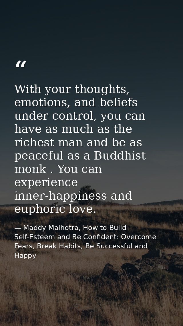 With your thoughts, emotions, and beliefs under control, you can have as much as the richest man and be as peaceful as a — Maddy Malhotra, How to Build Self-Esteem and Be Confident: Overcome Fears, Break Habits, Be Successful and Happy