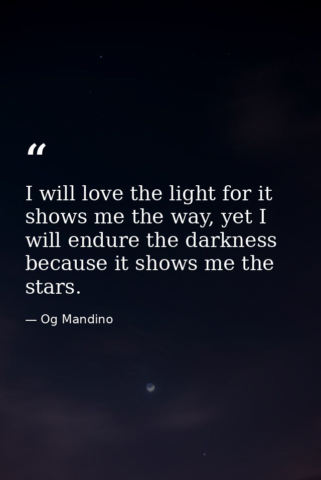 I will love the light for it shows me the way, yet I will endure the darkness because it shows me the stars. — Og Mandino