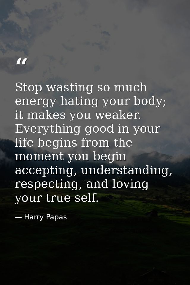 Stop wasting so much energy hating your body; it makes you weaker. Everything good in your life begins from the moment y — Harry Papas