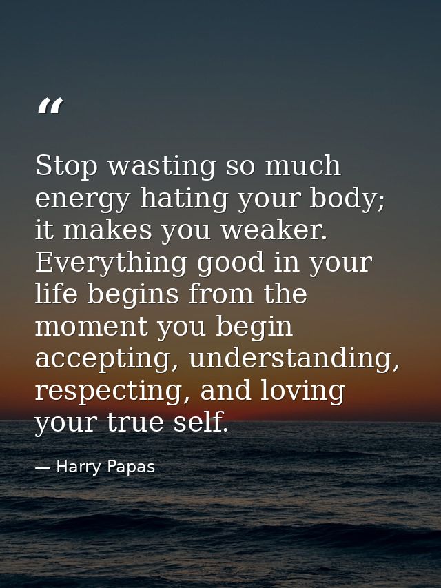 Stop wasting so much energy hating your body; it makes you weaker. Everything good in your life begins from the moment y — Harry Papas