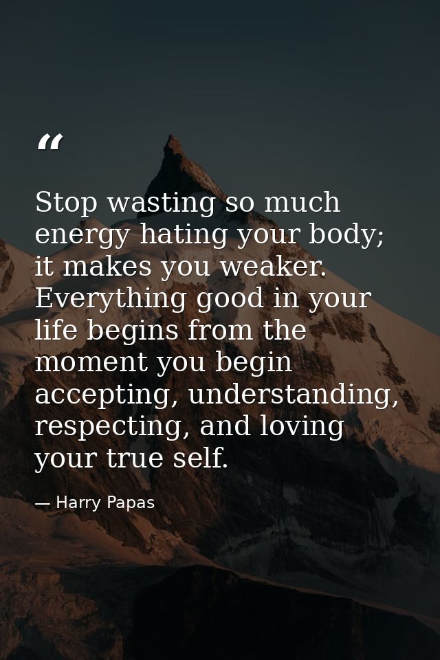 Stop wasting so much energy hating your body; it makes you weaker. Everything good in your life begins from the moment y — Harry Papas