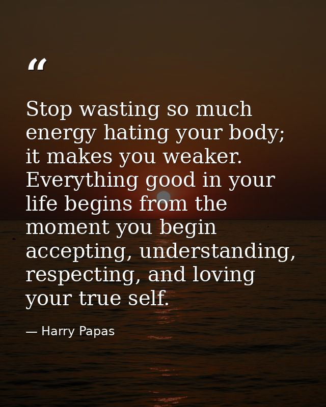 Stop wasting so much energy hating your body; it makes you weaker. Everything good in your life begins from the moment y — Harry Papas