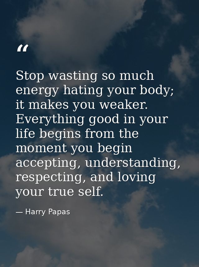 Stop wasting so much energy hating your body; it makes you weaker. Everything good in your life begins from the moment y — Harry Papas