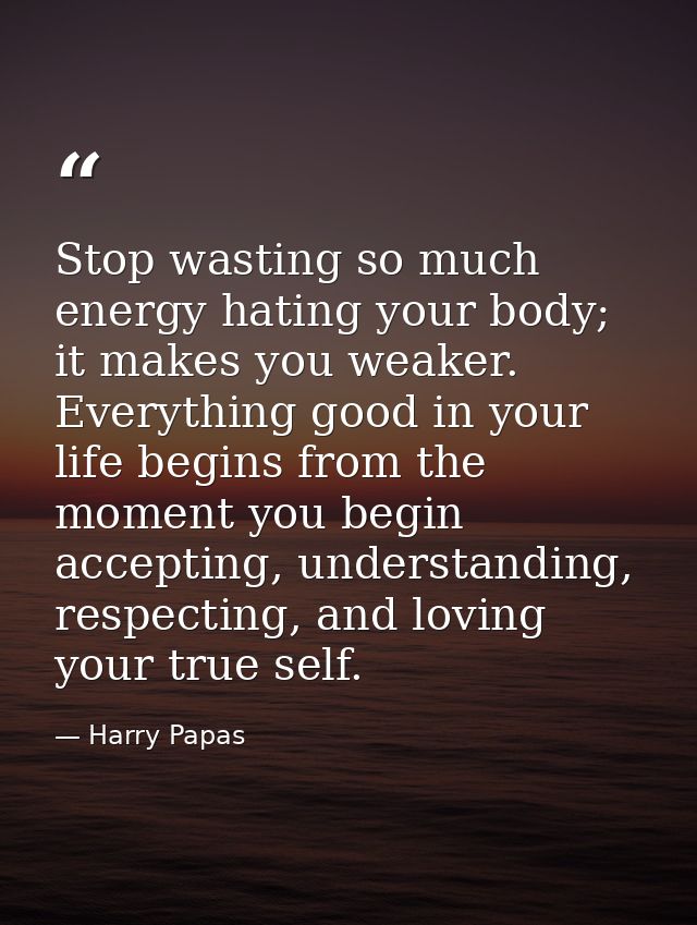 Stop wasting so much energy hating your body; it makes you weaker. Everything good in your life begins from the moment y — Harry Papas